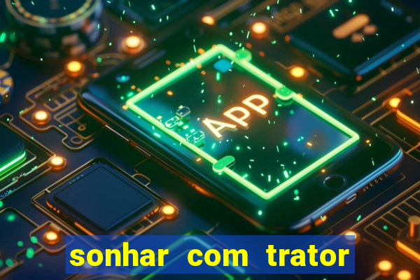 sonhar com trator que bicho jogar